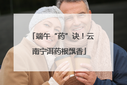 端午“药”诀！云南宁洱药根飘香