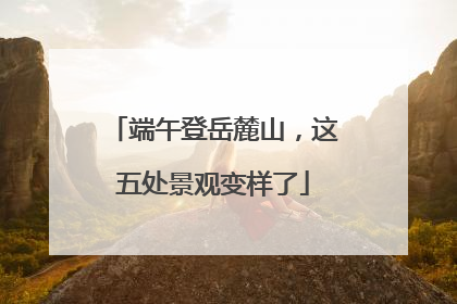 端午登岳麓山，这五处景观变样了