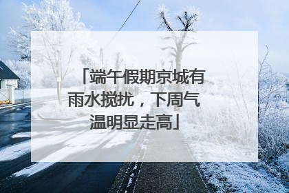 端午假期京城有雨水搅扰，下周气温明显走高