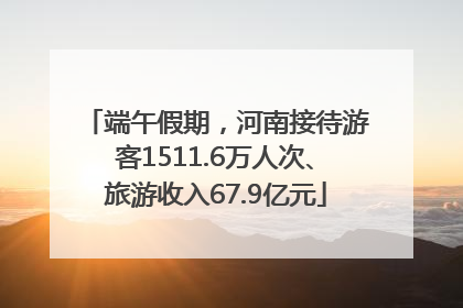 端午假期，河南接待游客1511.6万人次、旅游收入67.9亿元