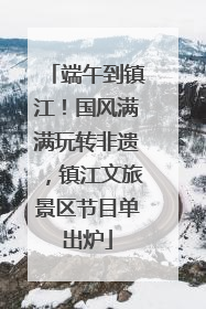 端午到镇江！国风满满玩转非遗，镇江文旅景区节目单出炉