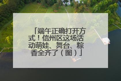 端午正确打开方式！信州区这场活动萌娃、舞台、粽香全齐了（图）