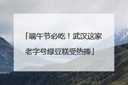 端午节必吃！武汉这家老字号绿豆糕受热捧