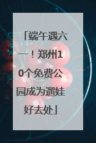 端午遇六一！郑州10个免费公园成为遛娃好去处