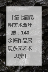 第七届昆明美术双年展：140余幅作品展现多元艺术思辨