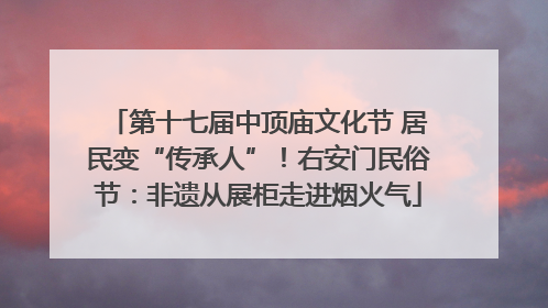第十七届中顶庙文化节 居民变“传承人”！右安门民俗节：非遗从展柜走进烟火气