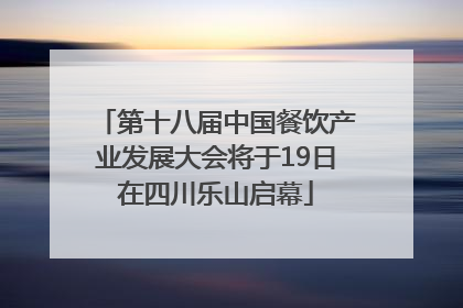 第十八届中国餐饮产业发展大会将于19日在四川乐山启幕