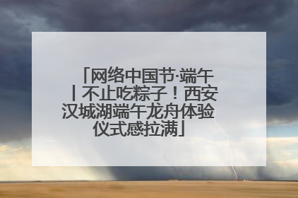 网络中国节·端午丨不止吃粽子！西安汉城湖端午龙舟体验仪式感拉满