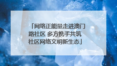 网络正能量走进澳门路社区 多方携手共筑社区网络文明新生态