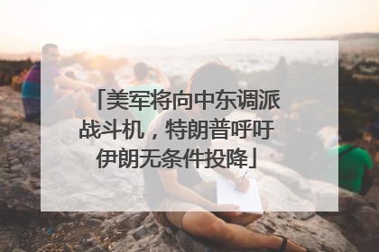 美军将向中东调派战斗机，特朗普呼吁伊朗无条件投降