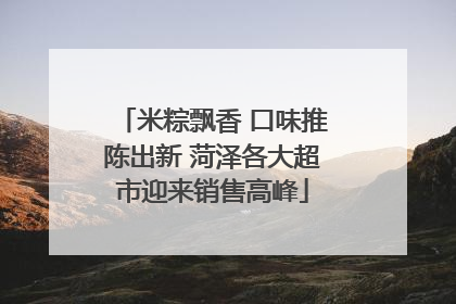 米粽飘香 口味推陈出新 菏泽各大超市迎来销售高峰