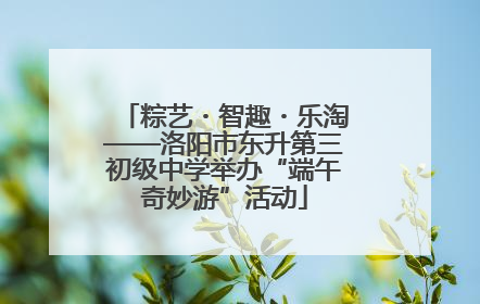 粽艺・智趣・乐淘——洛阳市东升第三初级中学举办“端午奇妙游”活动