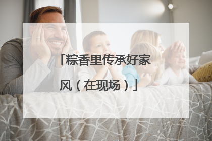 粽香里传承好家风（在现场）