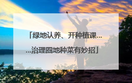 绿地认养、开种植课……治理圈地种菜有妙招