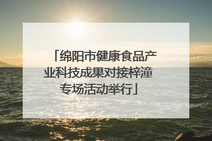 绵阳市健康食品产业科技成果对接梓潼专场活动举行