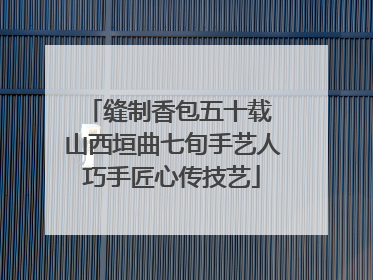 缝制香包五十载 山西垣曲七旬手艺人巧手匠心传技艺