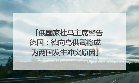 俄国家杜马主席警告德国：德向乌供武将成为两国发生冲突原因