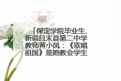 保定学院毕业生、新疆且末县第二中学教师黄小凤：《歌唱祖国》是她教会学生的第一首歌