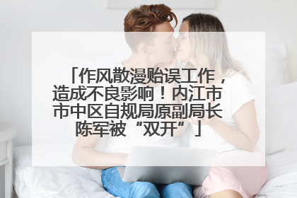 作风散漫贻误工作，造成不良影响！内江市市中区自规局原副局长陈军被“双开”