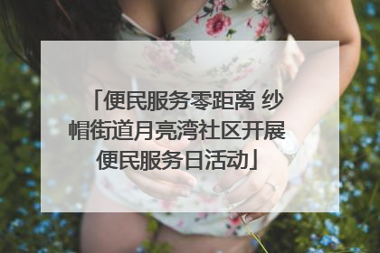 便民服务零距离 纱帽街道月亮湾社区开展便民服务日活动