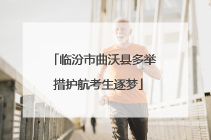 临汾市曲沃县多举措护航考生逐梦