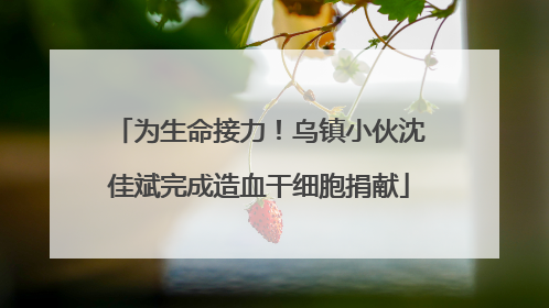 为生命接力！乌镇小伙沈佳斌完成造血干细胞捐献