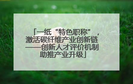 一纸“特色职称”，激活碳纤维产业创新链——创新人才评价机制 助推产业升级