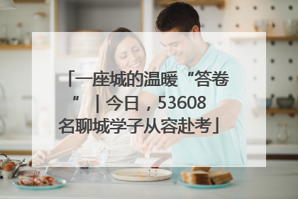 一座城的温暖“答卷”｜今日，53608名聊城学子从容赴考