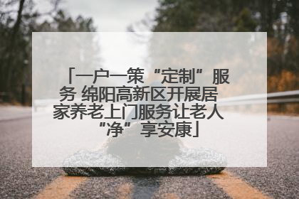 一户一策“定制”服务 绵阳高新区开展居家养老上门服务让老人“净”享安康