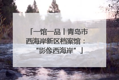 一馆一品丨青岛市西海岸新区档案馆：“影像西海岸”