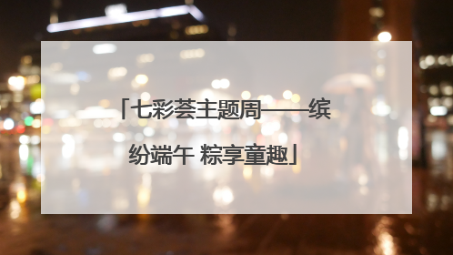 七彩荟主题周——缤纷端午 粽享童趣