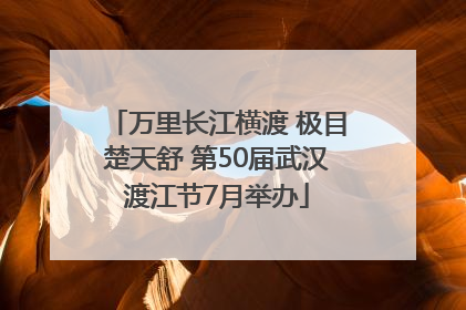 万里长江横渡 极目楚天舒 第50届武汉渡江节7月举办