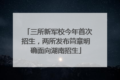 三所新军校今年首次招生，两所发布简章明确面向湖南招生