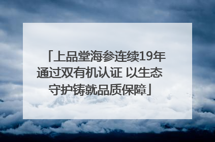 上品堂海参连续19年通过双有机认证 以生态守护铸就品质保障