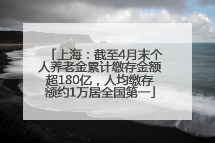 上海：截至4月末个人养老金累计缴存金额超180亿，人均缴存额约1万居全国第一