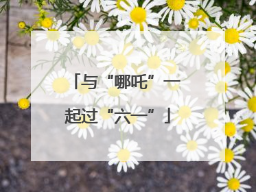与“哪吒”一起过“六一”
