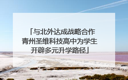 与北外达成战略合作 青州圣维科技高中为学生开辟多元升学路径