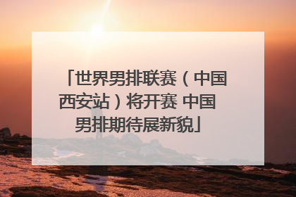 世界男排联赛（中国西安站）将开赛 中国男排期待展新貌