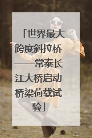 世界最大跨度斜拉桥——常泰长江大桥启动桥梁荷载试验