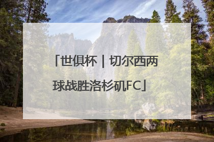 世俱杯｜切尔西两球战胜洛杉矶FC