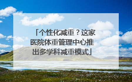 个性化减重？这家医院体重管理中心推出多学科减重模式