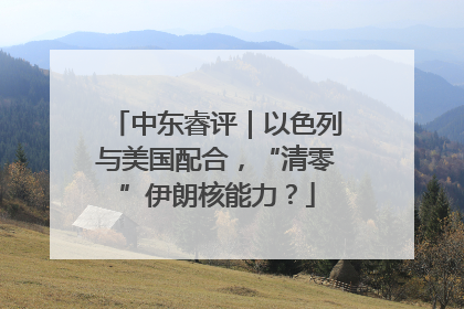 中东睿评｜以色列与美国配合，“清零”伊朗核能力？