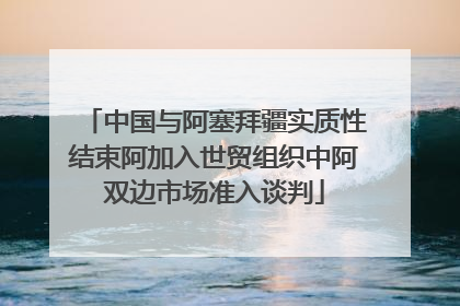 中国与阿塞拜疆实质性结束阿加入世贸组织中阿双边市场准入谈判