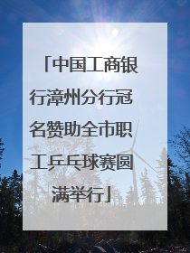 中国工商银行漳州分行冠名赞助全市职工乒乓球赛圆满举行
