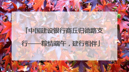中国建设银行商丘归德路支行——粽情端午，建行相伴