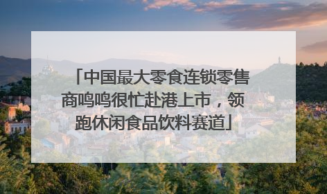 中国最大零食连锁零售商鸣鸣很忙赴港上市，领跑休闲食品饮料赛道