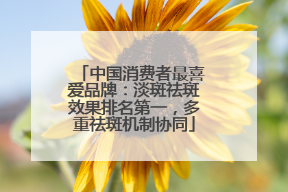 中国消费者最喜爱品牌：淡斑祛斑效果排名第一，多重祛斑机制协同