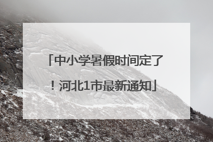 中小学暑假时间定了！河北1市最新通知