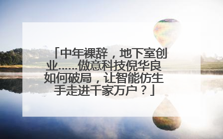 中年裸辞，地下室创业……傲意科技倪华良如何破局，让智能仿生手走进千家万户？