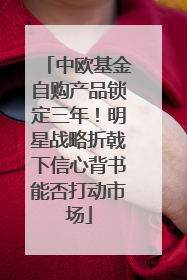 中欧基金自购产品锁定三年！明星战略折戟下信心背书能否打动市场